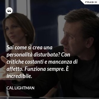 Sai come si crea una personalità disturbata? Con critiche costanti e mancanza di affetto. Funziona sempre. È incredibile. - Cal Lightman