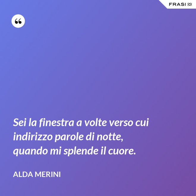 Sei la finestra a volte verso cui indirizzo parole di notte, quando mi splende il cuore. - Alda Merini