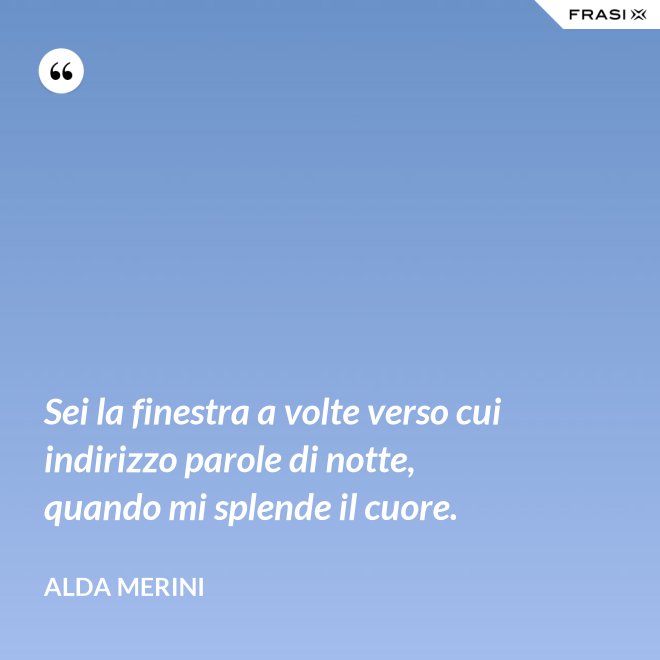 Sei la finestra a volte verso cui indirizzo parole di notte, quando mi splende il cuore. - Alda Merini