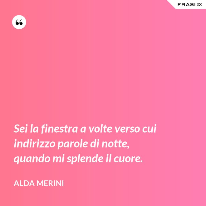 Sei la finestra a volte verso cui indirizzo parole di notte, quando mi splende il cuore. - Alda Merini