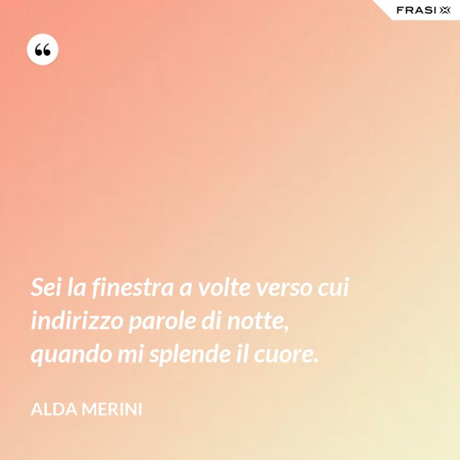 Sei la finestra a volte verso cui indirizzo parole di notte, quando mi splende il cuore. - Alda Merini