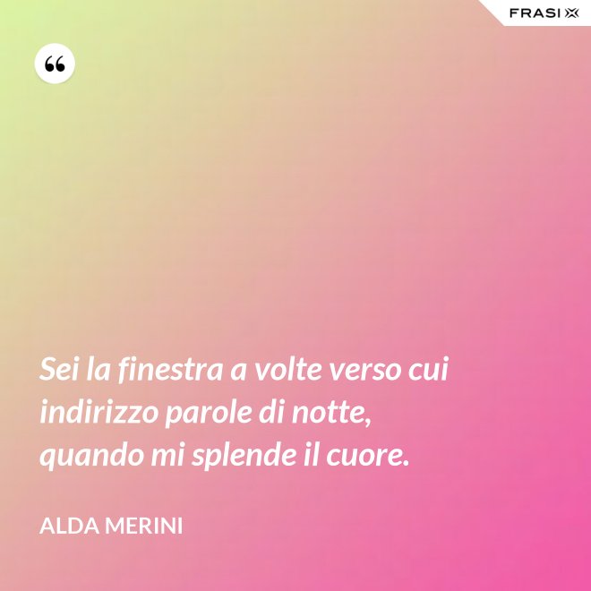 Sei la finestra a volte verso cui indirizzo parole di notte, quando mi splende il cuore. - Alda Merini