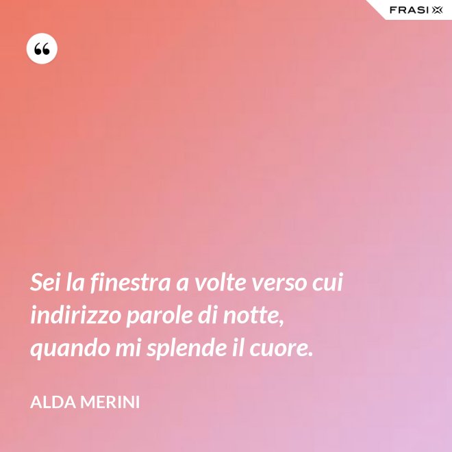 Sei la finestra a volte verso cui indirizzo parole di notte, quando mi splende il cuore. - Alda Merini
