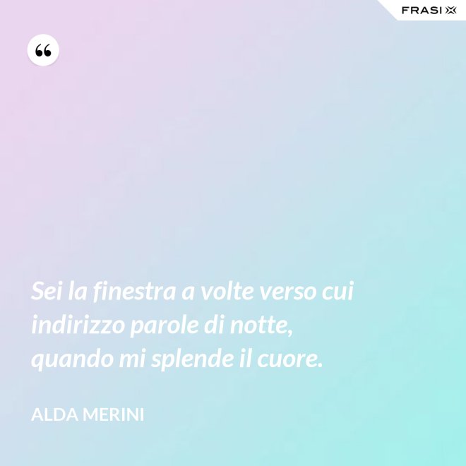 Sei la finestra a volte verso cui indirizzo parole di notte, quando mi splende il cuore. - Alda Merini