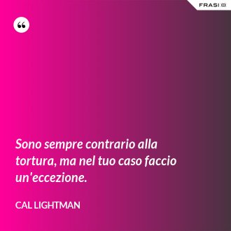 Sono sempre contrario alla tortura, ma nel tuo caso faccio un'eccezione. - Cal Lightman