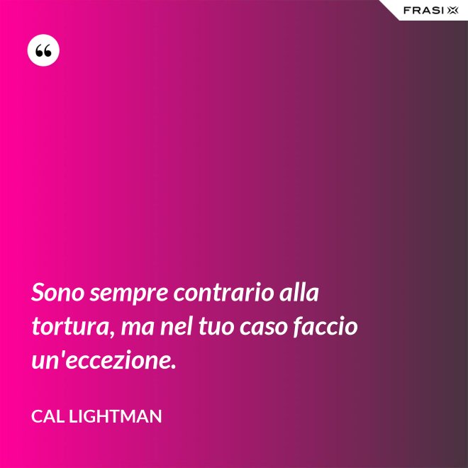 Sono sempre contrario alla tortura, ma nel tuo caso faccio un'eccezione. - Cal Lightman