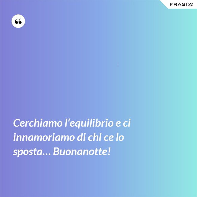 Cerchiamo l’equilibrio e ci innamoriamo di chi ce lo sposta… Buonanotte! - Anonimo