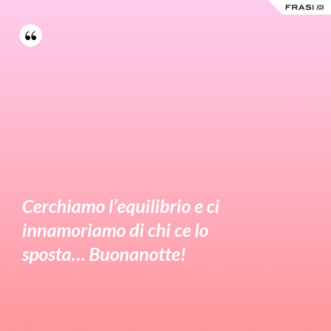 Cerchiamo l’equilibrio e ci innamoriamo di chi ce lo sposta… Buonanotte! - Anonimo
