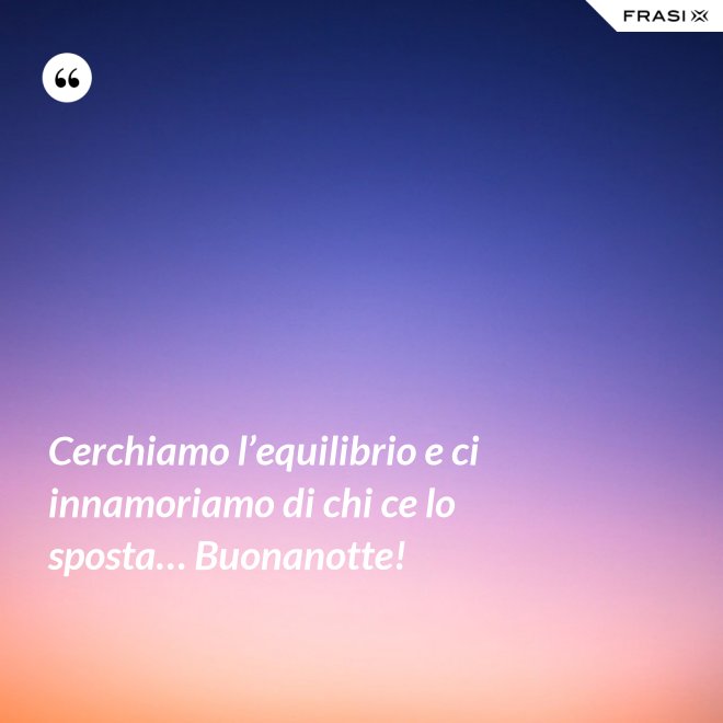 Cerchiamo l’equilibrio e ci innamoriamo di chi ce lo sposta… Buonanotte! - Anonimo