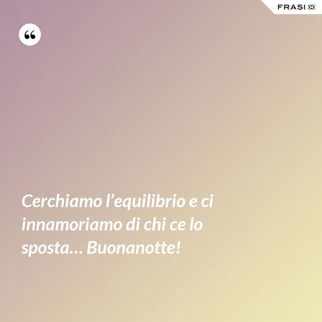 Cerchiamo l’equilibrio e ci innamoriamo di chi ce lo sposta… Buonanotte! - Anonimo