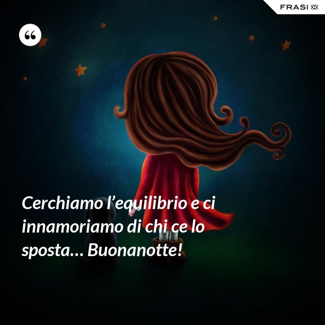 Cerchiamo l’equilibrio e ci innamoriamo di chi ce lo sposta… Buonanotte! - Anonimo