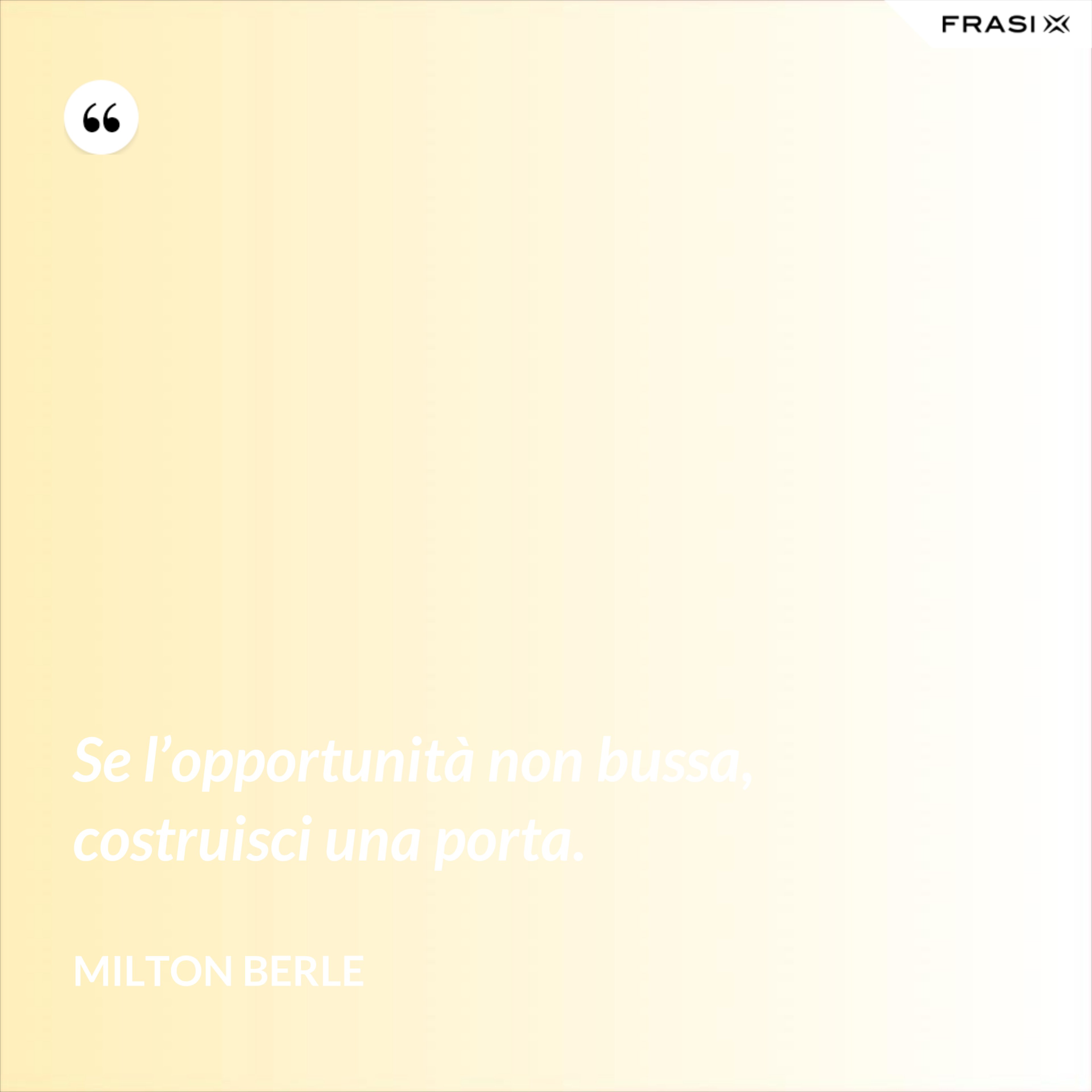 Se l’opportunità non bussa, costruisci una porta. - Milton Berle