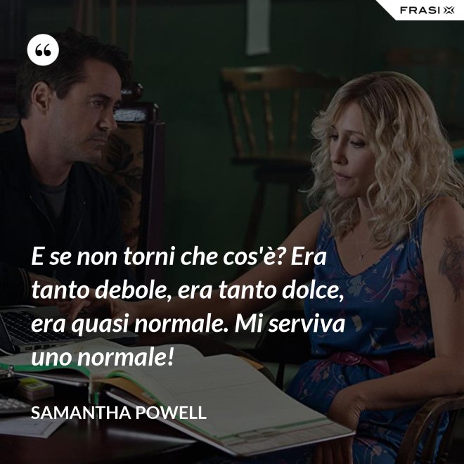 E se non torni che cos'è? Era tanto debole, era tanto dolce, era quasi normale. Mi serviva uno normale! - Samantha Powell