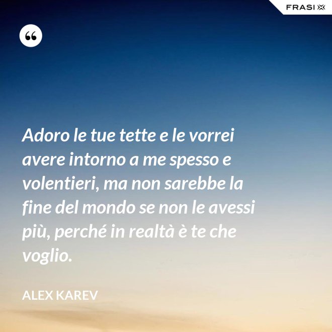Adoro le tue tette e le vorrei avere intorno a me spesso e volentieri, ma non sarebbe la fine del mondo se non le avessi più, perché in realtà è te che voglio. - Alex Karev