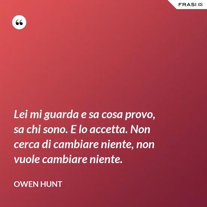 Lei mi guarda e sa cosa provo, sa chi sono. E lo accetta. Non cerca di cambiare niente, non vuole cambiare niente. - Owen Hunt