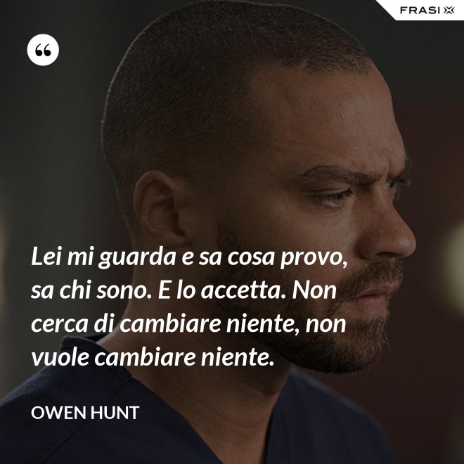Lei mi guarda e sa cosa provo, sa chi sono. E lo accetta. Non cerca di cambiare niente, non vuole cambiare niente. - Owen Hunt