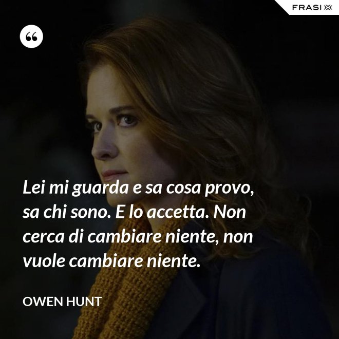 Lei mi guarda e sa cosa provo, sa chi sono. E lo accetta. Non cerca di cambiare niente, non vuole cambiare niente. - Owen Hunt