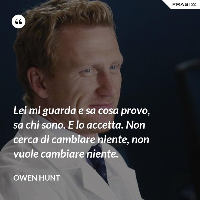 Lei mi guarda e sa cosa provo, sa chi sono. E lo accetta. Non cerca di cambiare niente, non vuole cambiare niente. - Owen Hunt