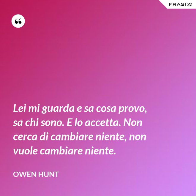 Lei mi guarda e sa cosa provo, sa chi sono. E lo accetta. Non cerca di cambiare niente, non vuole cambiare niente. - Owen Hunt