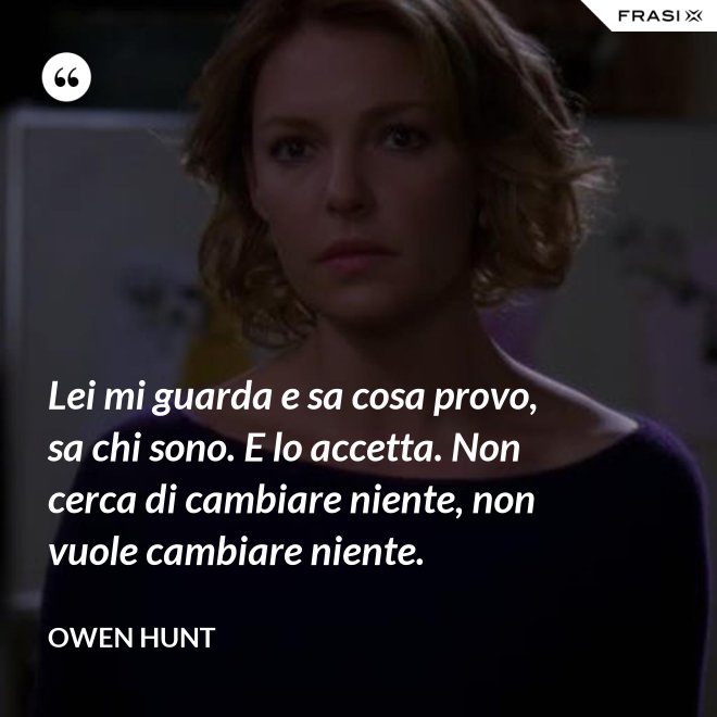 Lei mi guarda e sa cosa provo, sa chi sono. E lo accetta. Non cerca di cambiare niente, non vuole cambiare niente. - Owen Hunt