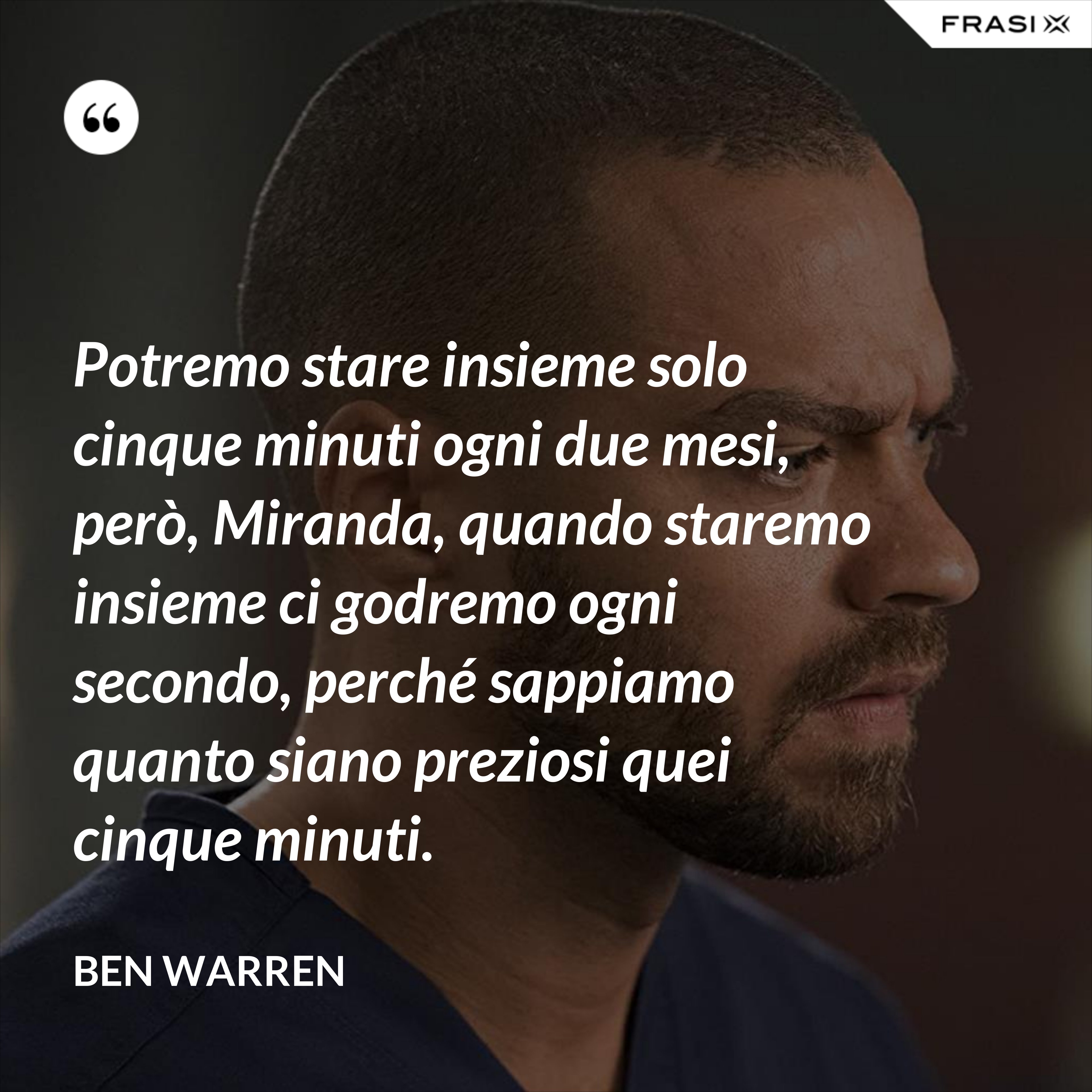Potremo stare insieme solo cinque minuti ogni due mesi, però, Miranda, quando staremo insieme ci godremo ogni secondo, perché sappiamo quanto siano preziosi quei cinque minuti. - Ben Warren