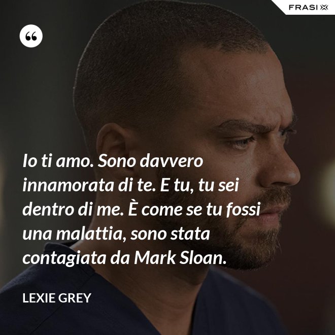 Io ti amo. Sono davvero innamorata di te. E tu, tu sei dentro di me. È come se tu fossi una malattia, sono stata contagiata da Mark Sloan. - Lexie Grey
