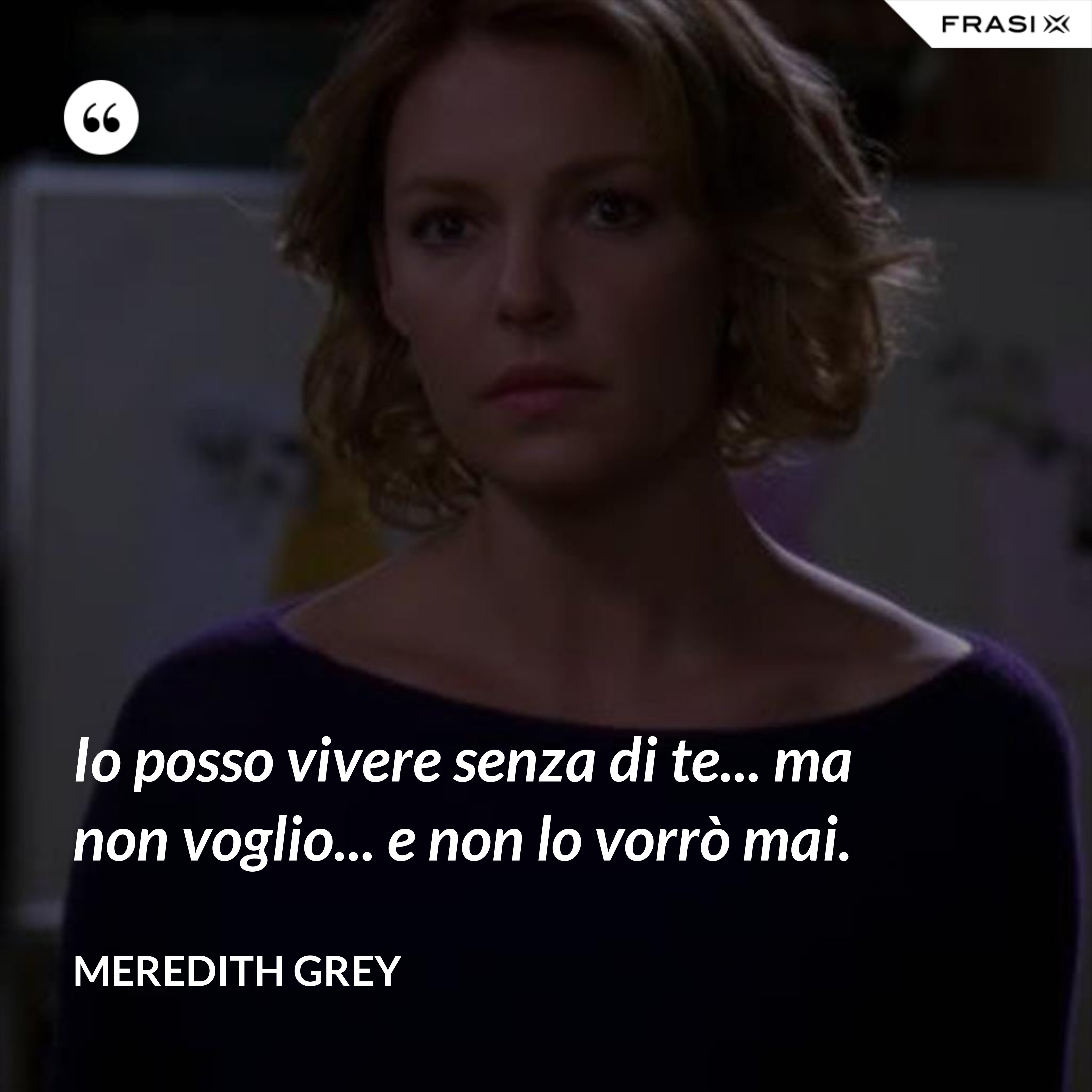 Io posso vivere senza di te... ma non voglio... e non lo vorrò mai. - Meredith Grey