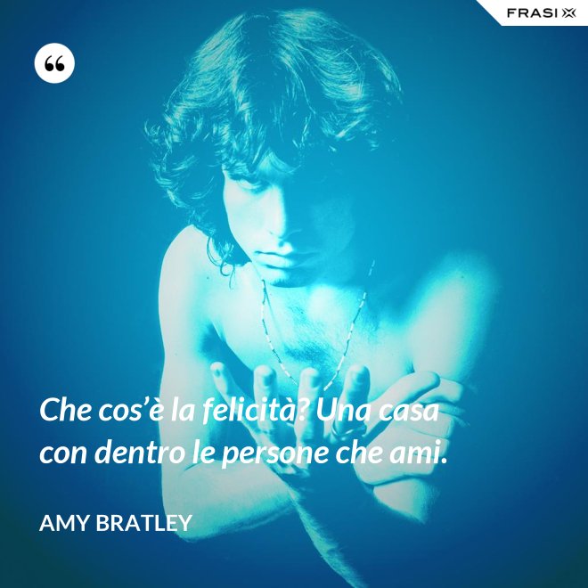 Che cos’è la felicità? Una casa con dentro le persone che ami. - Amy Bratley