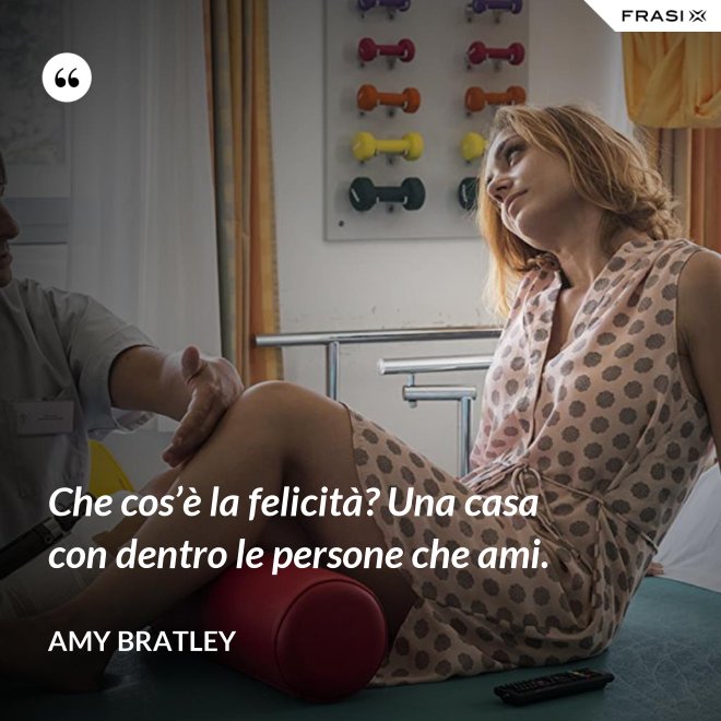 Che cos’è la felicità? Una casa con dentro le persone che ami. - Amy Bratley
