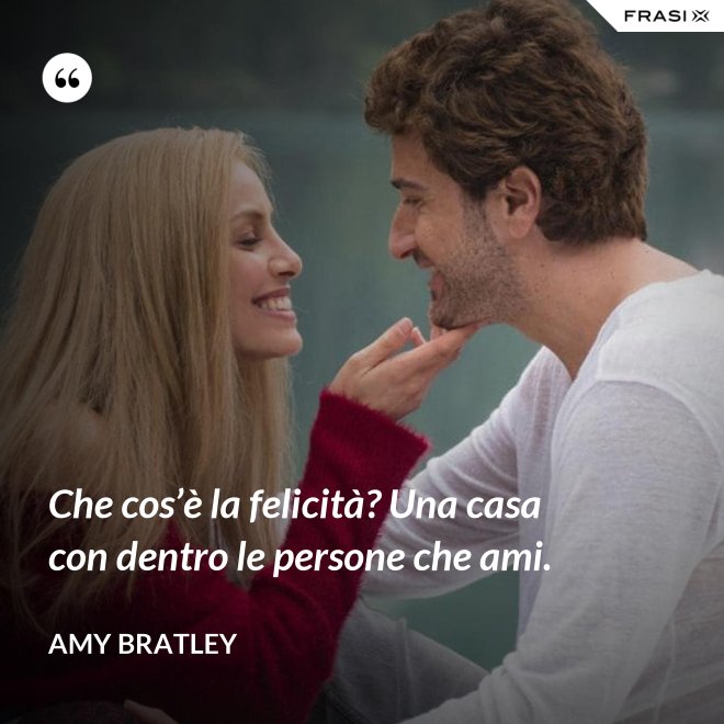 Che cos’è la felicità? Una casa con dentro le persone che ami. - Amy Bratley