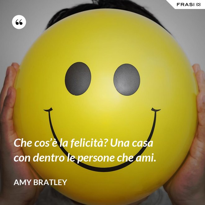 Che cos’è la felicità? Una casa con dentro le persone che ami. - Amy Bratley