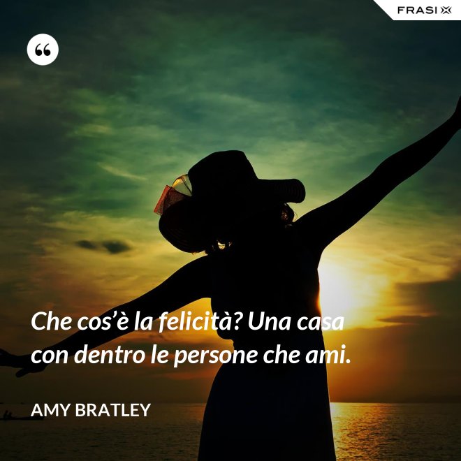 Che cos’è la felicità? Una casa con dentro le persone che ami. - Amy Bratley