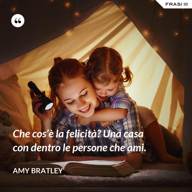 Che cos’è la felicità? Una casa con dentro le persone che ami. - Amy Bratley