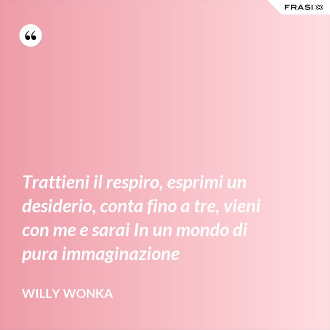 Trattieni il respiro, esprimi un desiderio, conta fino a tre, vieni con me e sarai In un mondo di pura immaginazione - Willy Wonka