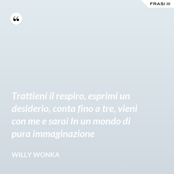 Trattieni il respiro, esprimi un desiderio, conta fino a tre, vieni con me e sarai In un mondo di pura immaginazione - Willy Wonka