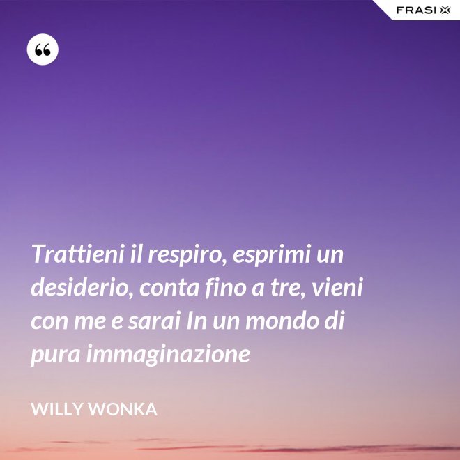 Trattieni il respiro, esprimi un desiderio, conta fino a tre, vieni con me e sarai In un mondo di pura immaginazione - Willy Wonka