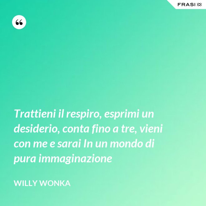 Trattieni il respiro, esprimi un desiderio, conta fino a tre, vieni con me e sarai In un mondo di pura immaginazione - Willy Wonka