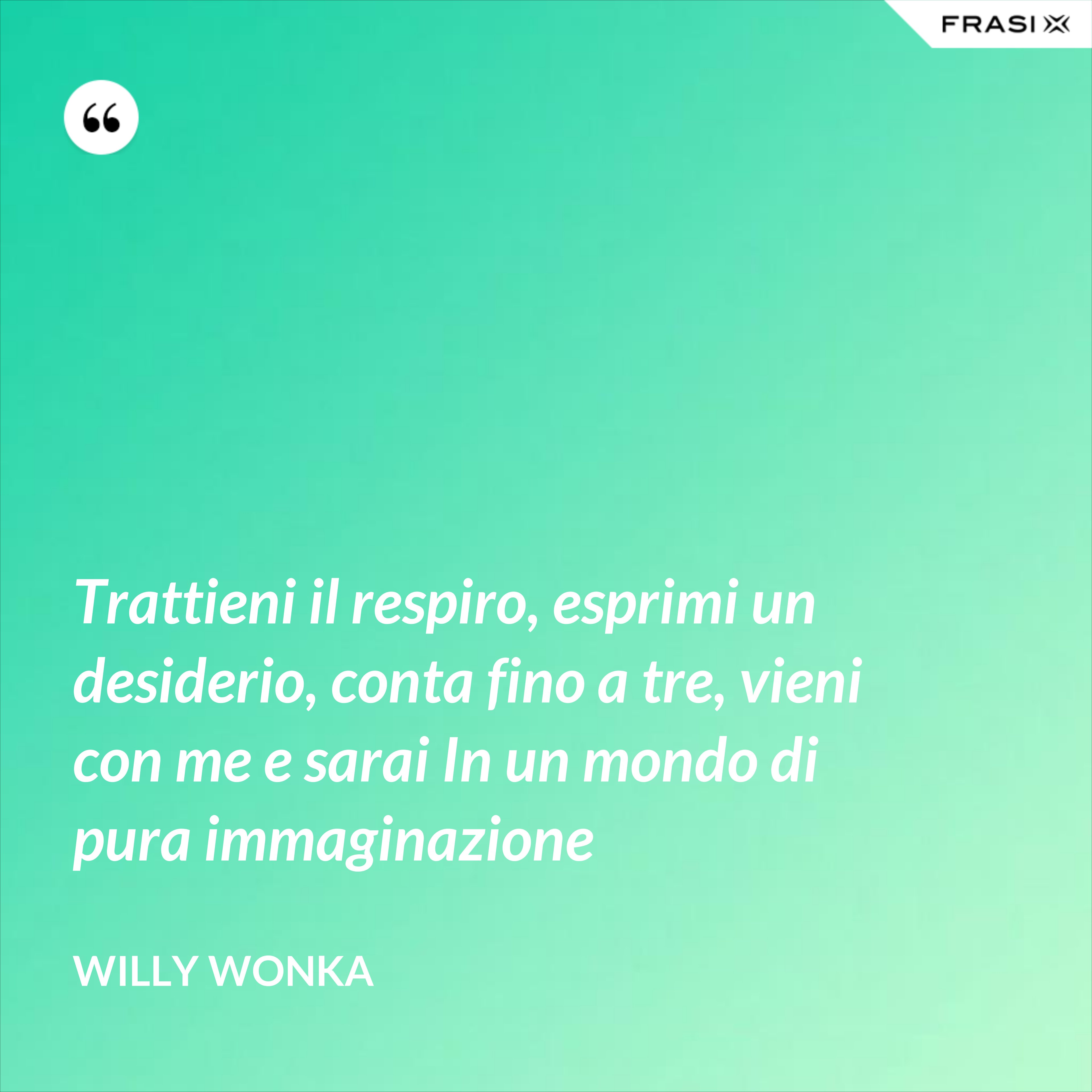 Trattieni il respiro, esprimi un desiderio, conta fino a tre, vieni con me e sarai In un mondo di pura immaginazione - Willy Wonka