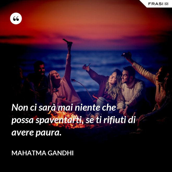 Non ci sarà mai niente che possa spaventarti, se ti rifiuti di avere paura. - Mahatma Gandhi