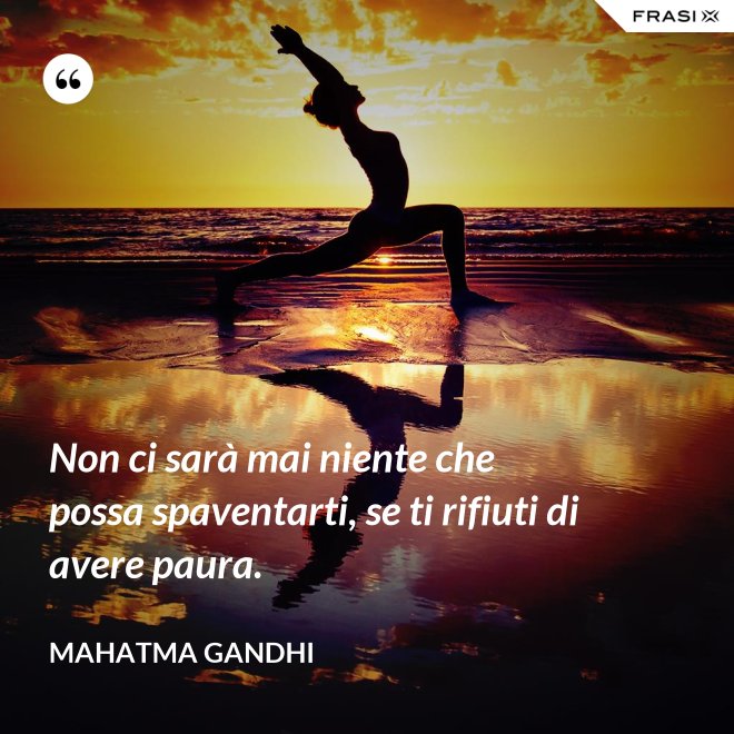 Non ci sarà mai niente che possa spaventarti, se ti rifiuti di avere paura. - Mahatma Gandhi