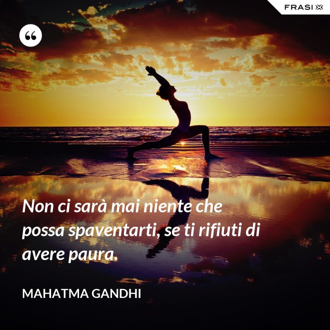 Non ci sarà mai niente che possa spaventarti, se ti rifiuti di avere paura. - Mahatma Gandhi