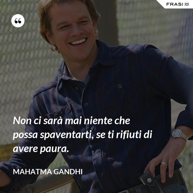 Non ci sarà mai niente che possa spaventarti, se ti rifiuti di avere paura. - Mahatma Gandhi