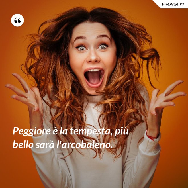 Peggiore è la tempesta, più bello sarà l'arcobaleno. - Anonimo
