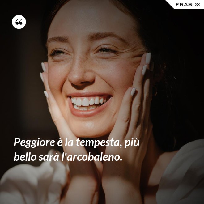 Peggiore è la tempesta, più bello sarà l'arcobaleno. - Anonimo
