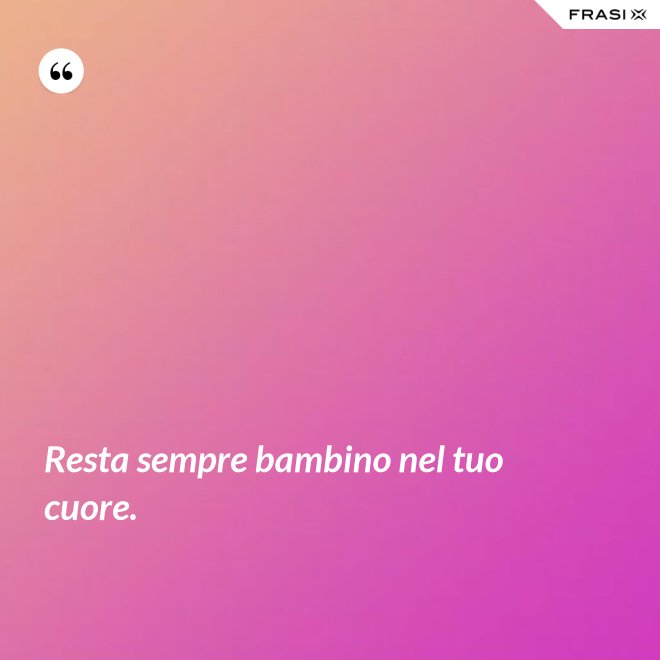 Resta sempre bambino nel tuo cuore. - Anonimo