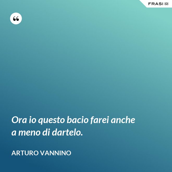 Ora io questo bacio farei anche a meno di dartelo. - Arturo Vannino