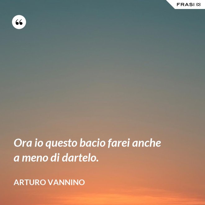 Ora io questo bacio farei anche a meno di dartelo. - Arturo Vannino