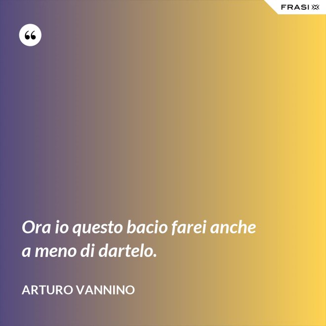 Ora io questo bacio farei anche a meno di dartelo. - Arturo Vannino