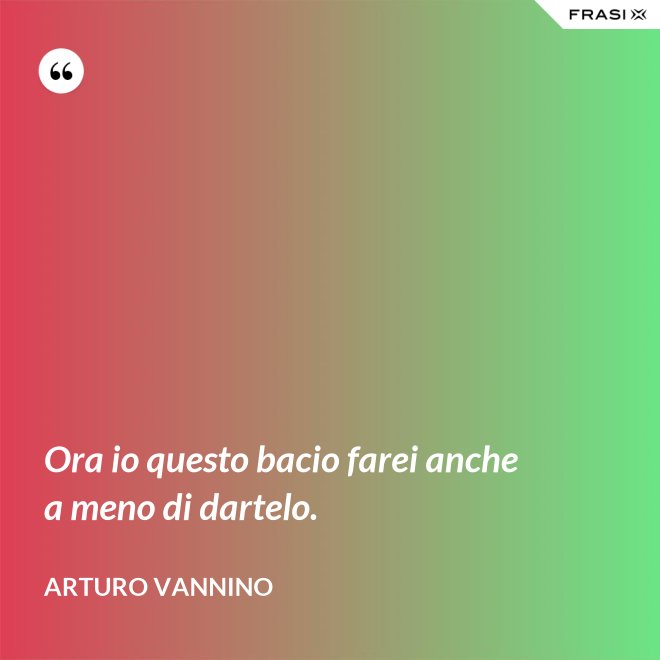 Ora io questo bacio farei anche a meno di dartelo. - Arturo Vannino
