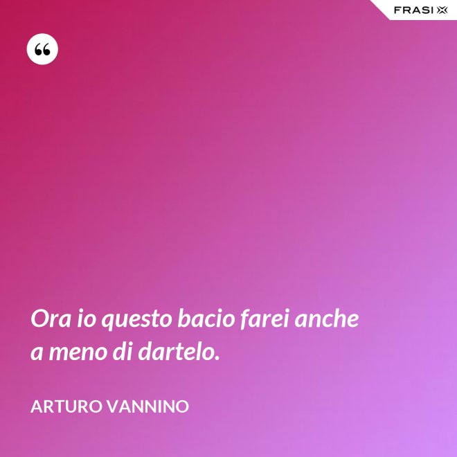 Ora io questo bacio farei anche a meno di dartelo. - Arturo Vannino